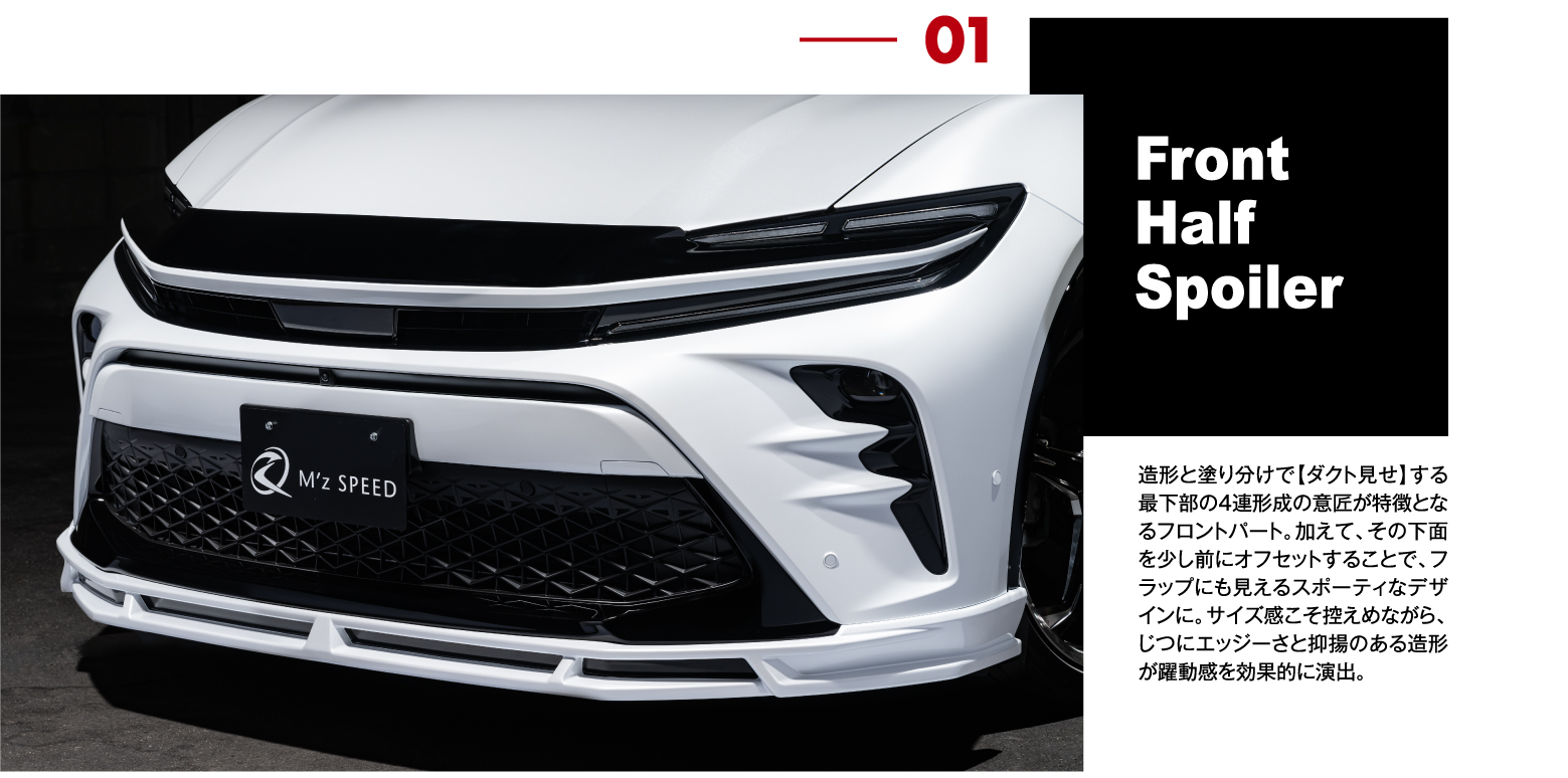 01 Front Half Spoiler: 造形と塗り分けで【ダクト見せ】する最下部の4連形成の意匠が特徴となるフロントパート。加えて、その下面を少し前にオフセットすることで、フラップにも見えるスポーティなデザインに。サイズ感こそ控えめながら、じつにエッジーさと抑揚のある造形が躍動感を効果的に演出。