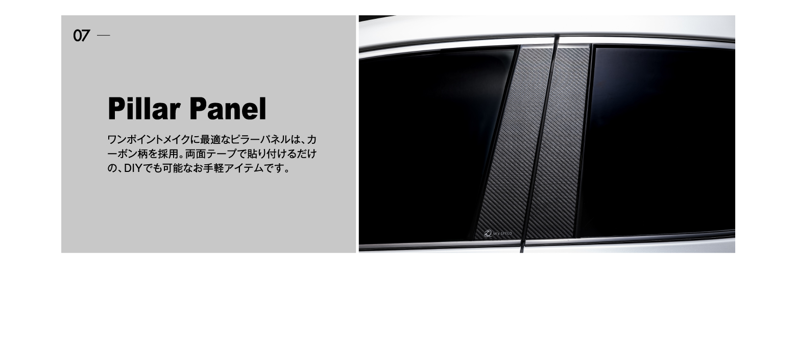 07 Pillar Panel: ワンポイントメイクに最適なピラーパネルは、カーボン柄を採用。両面テープで貼り付けるだけの、DIYでも可能なお手軽アイテムです。