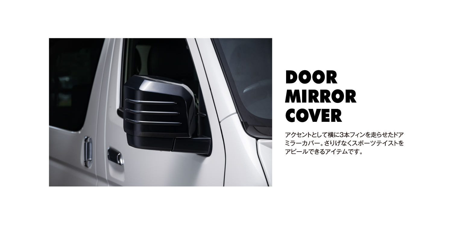 DOOR MIRROR COVER: アクセントとして横に3本フィンを走らせたドアミラーカバー。さりげなくスポーツテイストをアピールできるアイテムです。