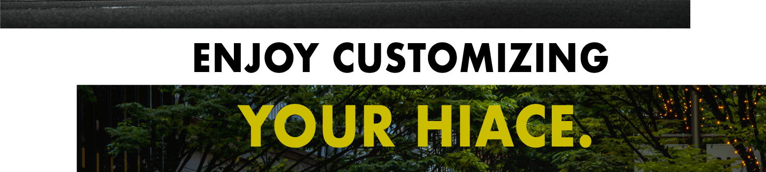 ENJOY CUSTOMIZING YOUR HIACE.