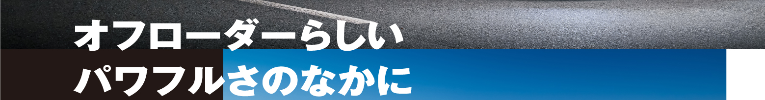 オフローダーらしいパワフルさのなかに