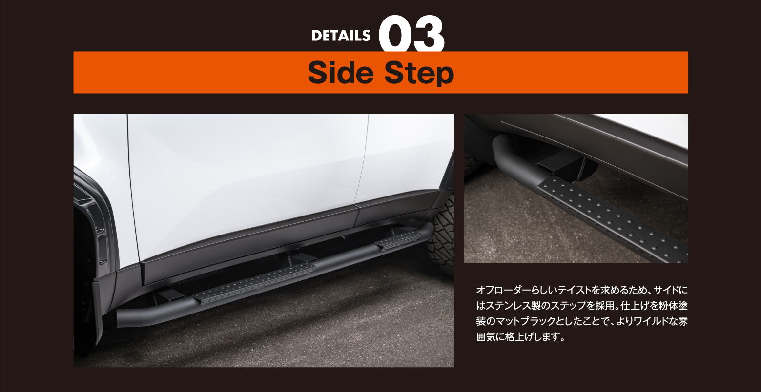 DETAILS 03/Side Step: オフローダーらしいテイストを求めるため、サイドにはステンレス製のステップを採用。仕上げを粉体塗装のマットブラックとしたことで、よりワイルドな雰囲気に格上げします。