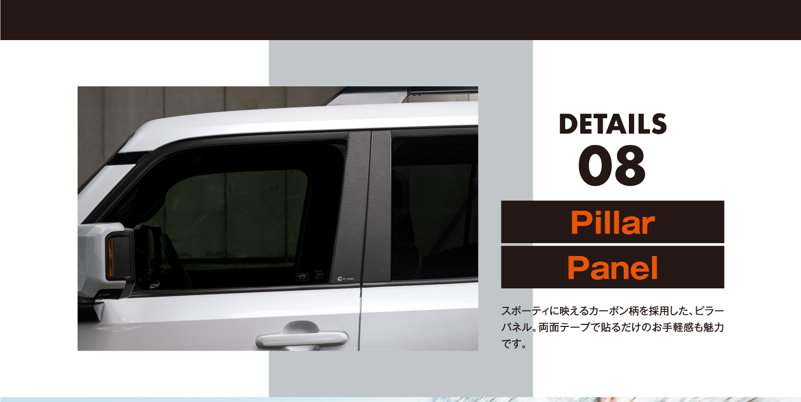 DETAILS 08/Pillar Panel: スポーティに映えるカーボン柄を採用した、ピラーパネル。両面テープで貼るだけのお手軽感も魅力です。